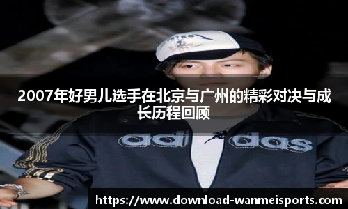 2007年好男儿选手在北京与广州的精彩对决与成长历程回顾