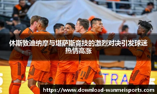 休斯敦迪纳摩与堪萨斯竞技的激烈对决引发球迷热情高涨