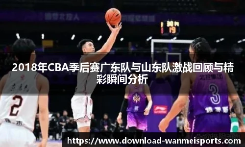 2018年CBA季后赛广东队与山东队激战回顾与精彩瞬间分析